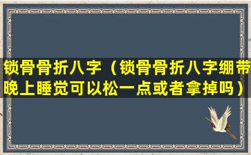 锁骨骨折八字（锁骨骨折八字绷带晚上睡觉可以松一点或者拿掉吗）