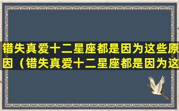 错失真爱十二星座都是因为这些原因（错失真爱十二星座都是因为这些原因造成的）