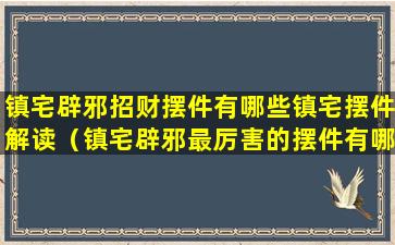 镇宅辟邪招财摆件有哪些镇宅摆件解读（镇宅辟邪最厉害的摆件有哪些）