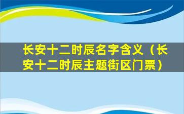 长安十二时辰名字含义（长安十二时辰主题街区门票）