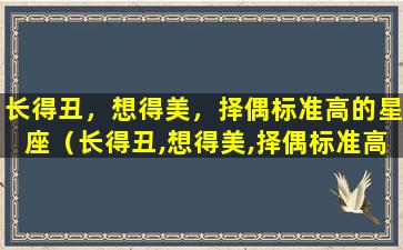 长得丑，想得美，择偶标准高的星座（长得丑,想得美,择偶标准高的星座有哪些）