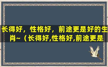 长得好，性格好，前途更是好的生肖~（长得好,性格好,前途更是好的生肖是什么）