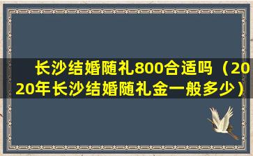 长沙结婚随礼800合适吗（2020年长沙结婚随礼金一般多少）