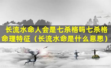 长流水命人会是七杀格吗七杀格命理特征（长流水命是什么意思）