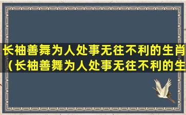 长袖善舞为人处事无往不利的生肖（长袖善舞为人处事无往不利的生肖有哪些）