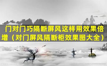 门对门巧隔断屏风这样用效果倍增（对门屏风隔断柜效果图大全）