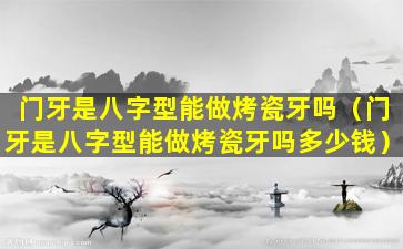 门牙是八字型能做烤瓷牙吗（门牙是八字型能做烤瓷牙吗多少钱）