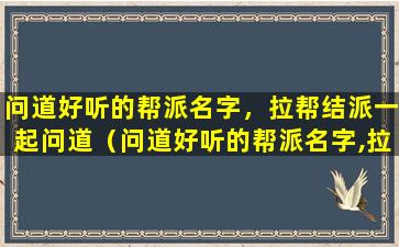 问道好听的帮派名字，拉帮结派一起问道（问道好听的帮派名字,拉帮结派一起问道）