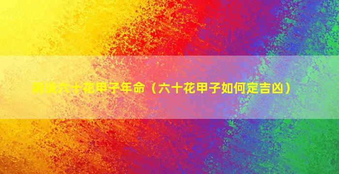 闲谈六十花甲子年命（六十花甲子如何定吉凶）