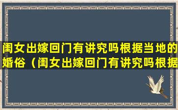 闺女出嫁回门有讲究吗根据当地的婚俗（闺女出嫁回门有讲究吗根据当地的婚俗怎么办）