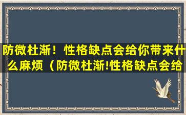 防微杜渐！性格缺点会给你带来什么麻烦（防微杜渐!性格缺点会给你带来什么麻烦）