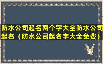 防水公司起名两个字大全防水公司起名（防水公司起名字大全免费）