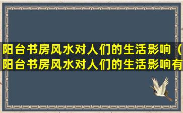 阳台书房风水对人们的生活影响（阳台书房风水对人们的生活影响有多大）