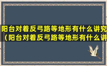 阳台对着反弓路等地形有什么讲究（阳台对着反弓路等地形有什么讲究嘛）