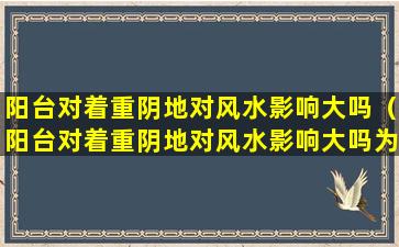 阳台对着重阴地对风水影响大吗（阳台对着重阴地对风水影响大吗为什么）