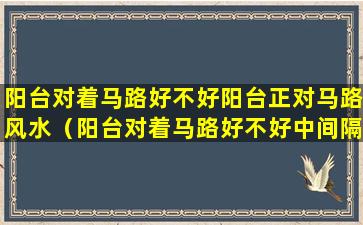 阳台对着马路好不好阳台正对马路风水（阳台对着马路好不好中间隔着一条水沟）