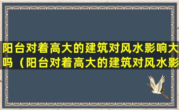 阳台对着高大的建筑对风水影响大吗（阳台对着高大的建筑对风水影响大吗为什么）