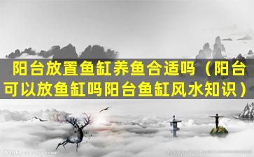 阳台放置鱼缸养鱼合适吗（阳台可以放鱼缸吗阳台鱼缸风水知识）