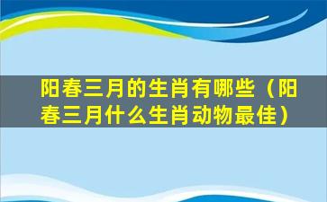 阳春三月的生肖有哪些（阳春三月什么生肖动物最佳）