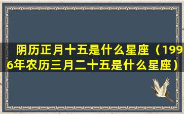 阴历正月十五是什么星座（1996年农历三月二十五是什么星座）