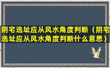 阴宅选址应从风水角度判断（阴宅选址应从风水角度判断什么意思）