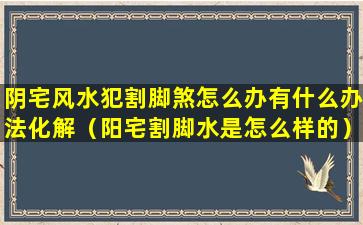 阴宅风水犯割脚煞怎么办有什么办法化解（阳宅割脚水是怎么样的）