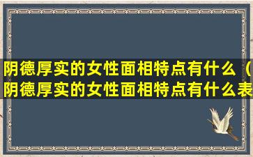 阴德厚实的女性面相特点有什么（阴德厚实的女性面相特点有什么表现）