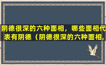 阴德很深的六种面相，哪些面相代表有阴德（阴德很深的六种面相,哪些面相代表有阴德）