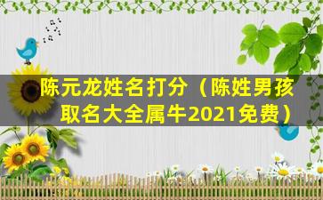 陈元龙姓名打分（陈姓男孩取名大全属牛2021免费）