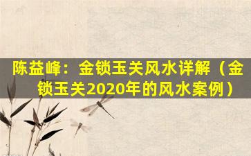 陈益峰：金锁玉关风水详解（金锁玉关2020年的风水案例）