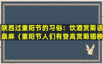 陕西过重阳节的习俗：饮酒赏菊话桑麻（重阳节人们有登高赏菊插秧和喝什么酒的风俗）