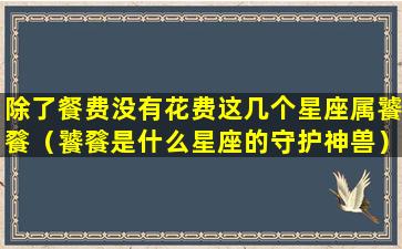 除了餐费没有花费这几个星座属饕餮（饕餮是什么星座的守护神兽）