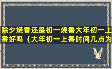 除夕烧香还是初一烧香大年初一上香好吗（大年初一上香时间几点为好2020年）