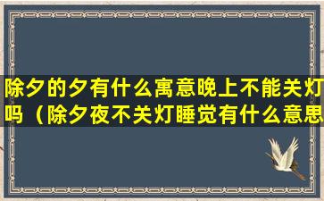 除夕的夕有什么寓意晚上不能关灯吗（除夕夜不关灯睡觉有什么意思）