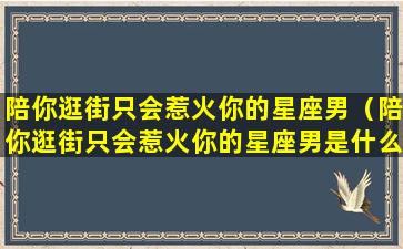 陪你逛街只会惹火你的星座男（陪你逛街只会惹火你的星座男是什么）