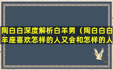 陶白白深度解析白羊男（陶白白白羊座喜欢怎样的人又会和怎样的人在一起）