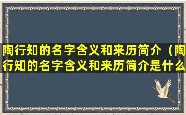 陶行知的名字含义和来历简介（陶行知的名字含义和来历简介是什么）