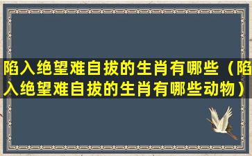 陷入绝望难自拔的生肖有哪些（陷入绝望难自拔的生肖有哪些动物）