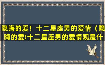 隐晦的爱！十二星座男的爱情（隐晦的爱!十二星座男的爱情观是什么）