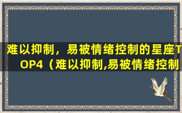 难以抑制，易被情绪控制的星座TOP4（难以抑制,易被情绪控制的星座top4）