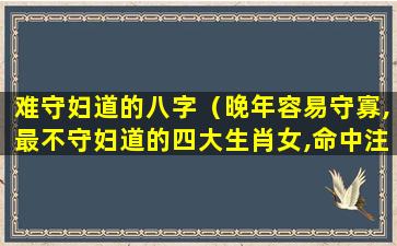 难守妇道的八字（晚年容易守寡,最不守妇道的四大生肖女,命中注定有情人）