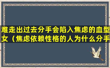 难走出过去分手会陷入焦虑的血型女（焦虑依赖性格的人为什么分手后很难爱上别人）