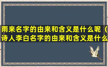 雨来名字的由来和含义是什么呢（诗人李白名字的由来和含义是什么）