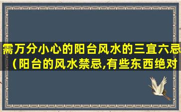 需万分小心的阳台风水的三宜六忌（阳台的风水禁忌,有些东西绝对不能乱放!）