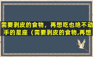 需要剥皮的食物，再想吃也绝不动手的星座（需要剥皮的食物,再想吃也绝不动手的星座）