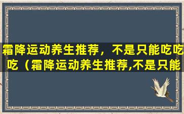 霜降运动养生推荐，不是只能吃吃吃（霜降运动养生推荐,不是只能吃吃吃）