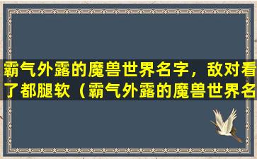 霸气外露的魔兽世界名字，敌对看了都腿软（霸气外露的魔兽世界名字,敌对看了都腿软）