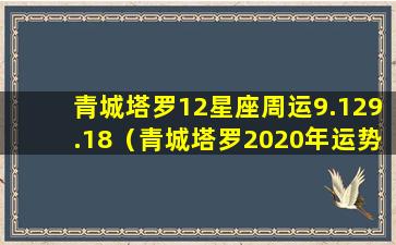 青城塔罗12星座周运9.129.18（青城塔罗2020年运势）