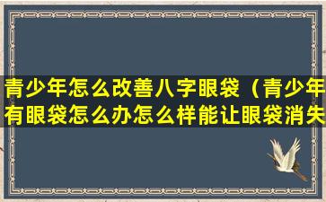 青少年怎么改善八字眼袋（青少年有眼袋怎么办怎么样能让眼袋消失）