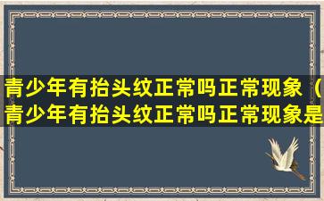 青少年有抬头纹正常吗正常现象（青少年有抬头纹正常吗正常现象是什么）